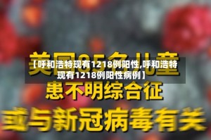 【呼和浩特现有1218例阳性,呼和浩特现有1218例阳性病例】