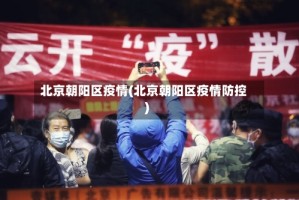 北京朝阳区疫情(北京朝阳区疫情防控)