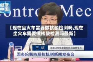 【现在坐火车需要做核酸检测吗,现在坐火车需要做核酸检测吗最新】
