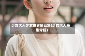 少女大人少女世界第五集(少女大人每集介绍)