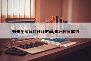 郑州全部解封预计时间/郑州何日解封