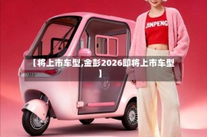 【将上市车型,金彭2026即将上市车型】