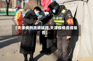 【天津病例流调疑团,天津疫情流调报告】