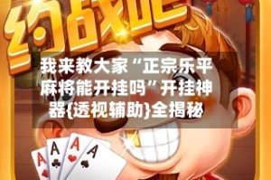 我来教大家“正宗乐平麻将能开挂吗”开挂神器{透视辅助}全揭秘