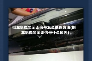 倒车影像显示无信号怎么处理方法(倒车影像显示无信号什么原因)