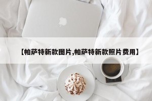 【帕萨特新款图片,帕萨特新款照片费用】
