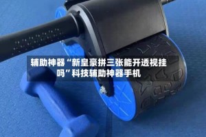 辅助神器“新皇豪拼三张能开透视挂吗”科技辅助神器手机