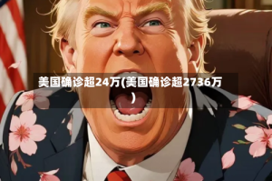 美国确诊超24万(美国确诊超2736万)