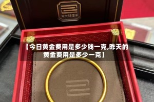 【今日黄金费用是多少钱一克,昨天的黄金费用是多少一克】