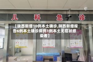 【陕西新增10例本土确诊,陕西新增报告6例本土确诊病例1例本土无症状感染者】