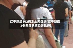 辽宁新增102例本土无症状(辽宁新增2例无症状感染者轨迹)