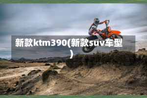 新款ktm390(新款suv车型)