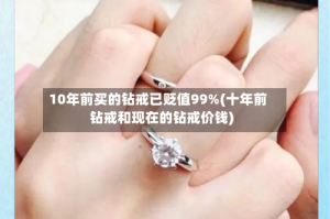 10年前买的钻戒已贬值99%(十年前钻戒和现在的钻戒价钱)