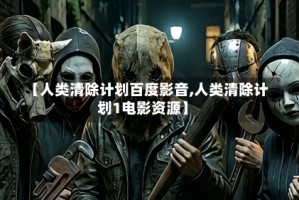 【人类清除计划百度影音,人类清除计划1电影资源】