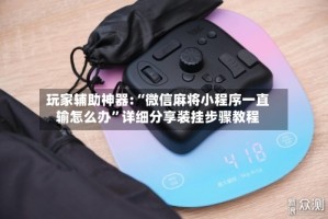 玩家辅助神器:“微信麻将小程序一直输怎么办”详细分享装挂步骤教程