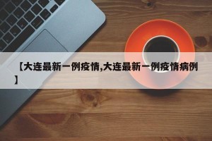 【大连最新一例疫情,大连最新一例疫情病例】