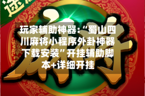 玩家辅助神器:“蜀山四川麻将小程序外卦神器下载安装”开挂辅助脚本+详细开挂