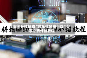 实测开挂辅助“微乐挂免费下载”分享必要外挂教程