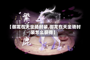 【御龙在天坐骑时装,御龙在天坐骑时装怎么获得】