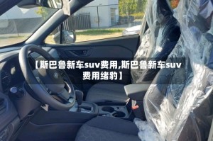 【斯巴鲁新车suv费用,斯巴鲁新车suv费用绪豹】