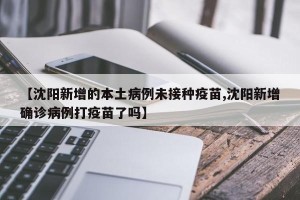 【沈阳新增的本土病例未接种疫苗,沈阳新增确诊病例打疫苗了吗】