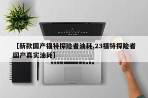 【新款国产福特探险者油耗,23福特探险者国产真实油耗】