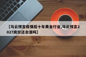 【马云预言疫情后十年黄金行业,马云预言2027房价还会涨吗】