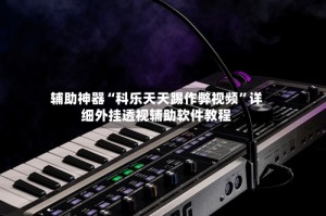辅助神器“科乐天天踢作弊视频”详细外挂透视辅助软件教程