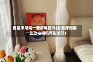 卧室床尾偏一些放电视吗(卧室床尾偏一些放电视吗有影响吗)