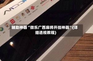 辅助神器“微乐广西麻将开挂神器”(详细透视教程)