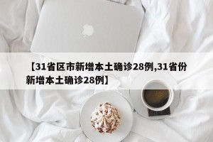 【31省区市新增本土确诊28例,31省份新增本土确诊28例】