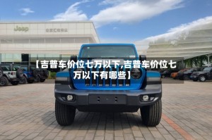 【吉普车价位七万以下,吉普车价位七万以下有哪些】