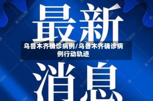 乌鲁木齐确诊病例/乌鲁木齐确诊病例行动轨迹