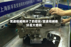 变速箱阀体坏了的症状/变速箱阀体坏是大修吗