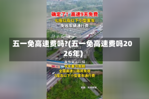 五一免高速费吗?(五一免高速费吗2026年)