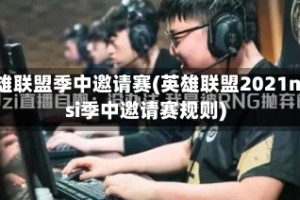 英雄联盟季中邀请赛(英雄联盟2021msi季中邀请赛规则)