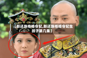 【新还珠格格令妃,新还珠格格令妃生孩子第几集】