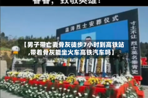 【男子带亡妻骨灰徒步7小时到高铁站,带着骨灰能坐火车高铁汽车吗】