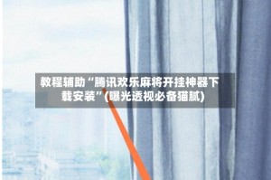 教程辅助“腾讯欢乐麻将开挂神器下载安装”(曝光透视必备猫腻)