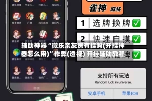 辅助神器“微乐亲友房有挂吗(开挂神器怎么用)”作弊(透视) 开挂辅助教程