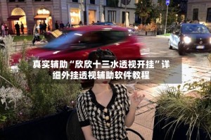真实辅助“欣欣十三水透视开挂”详细外挂透视辅助软件教程