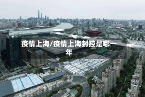 疫情上海/疫情上海封控是哪一年