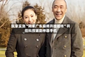 玩家实测“闲来广东麻将开挂插件”开挂科技辅助神器手机