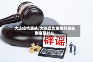 大连疫情源头/大连此次疫情的源头到底是什么