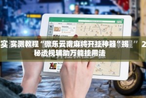 实测教程“微乐云南麻将开挂神器”揭秘透视辅助万能挂用法