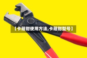 【卡箍钳使用方法,卡箍钳型号】