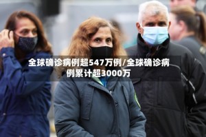 全球确诊病例超547万例/全球确诊病例累计超3000万