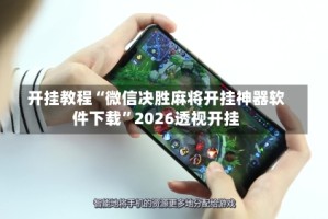 开挂教程“微信决胜麻将开挂神器软件下载”2026透视开挂