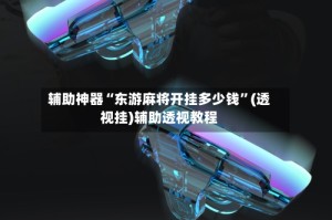 辅助神器“东游麻将开挂多少钱”(透视挂)辅助透视教程