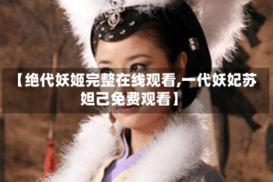 【绝代妖姬完整在线观看,一代妖妃苏妲己免费观看】